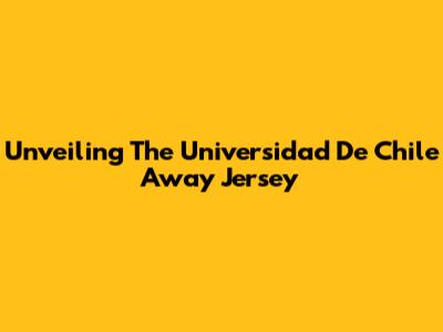 Unveiling The Universidad De Chile Away Jersey
