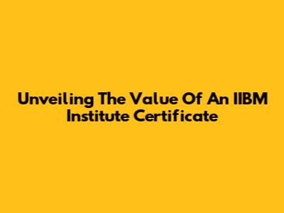 Unveiling The Value Of An IIBM Institute Certificate