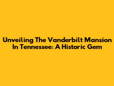 Unveiling The Vanderbilt Mansion In Tennessee: A Historic Gem