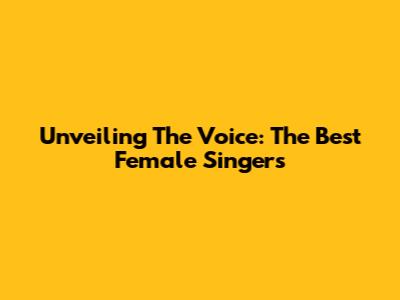 Unveiling The Voice: The Best Female Singers