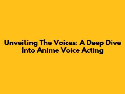 Unveiling The Voices: A Deep Dive Into Anime Voice Acting