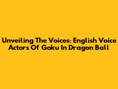 Unveiling The Voices: English Voice Actors Of Goku In Dragon Ball