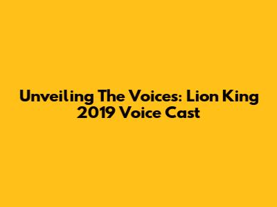 Unveiling The Voices: Lion King 2019 Voice Cast