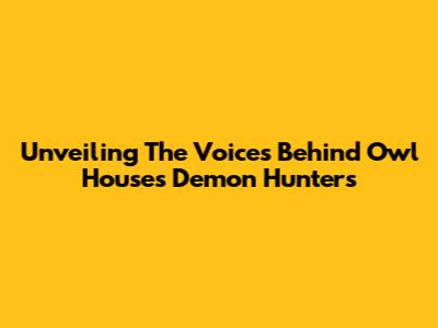 Unveiling The Voices Behind Owl House's Demon Hunters