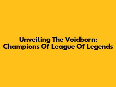 Unveiling The Voidborn: Champions Of League Of Legends