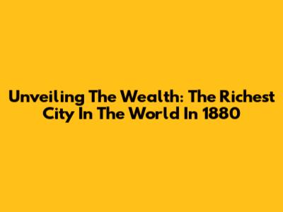 Unveiling The Wealth: The Richest City In The World In 1880
