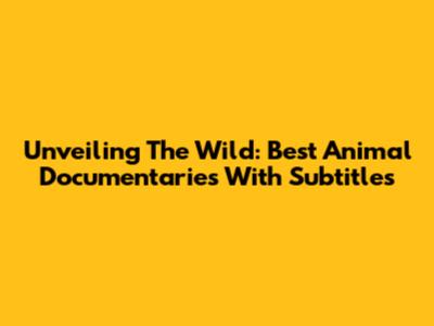 Unveiling The Wild: Best Animal Documentaries With Subtitles