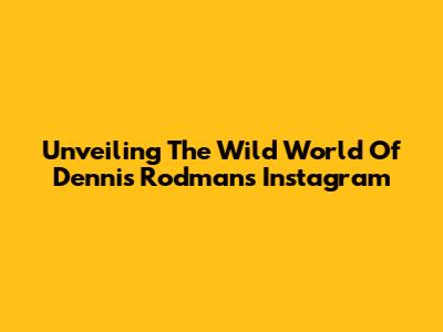 Unveiling The Wild World Of Dennis Rodman's Instagram