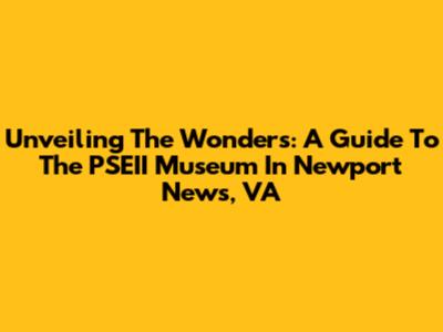 Unveiling The Wonders: A Guide To The PSEII Museum In Newport News, VA