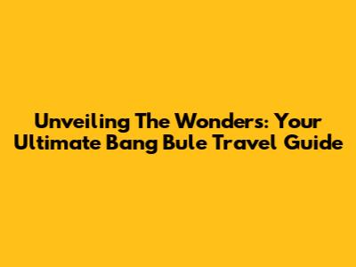 Unveiling The Wonders: Your Ultimate Bang Bule Travel Guide