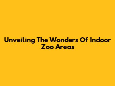 Unveiling The Wonders Of Indoor Zoo Areas