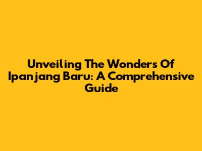 Unveiling The Wonders Of Ipanjang Baru: A Comprehensive Guide