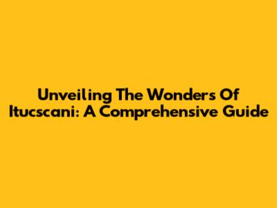 Unveiling The Wonders Of Itucscani: A Comprehensive Guide