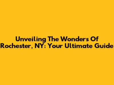 Unveiling The Wonders Of Rochester, NY: Your Ultimate Guide