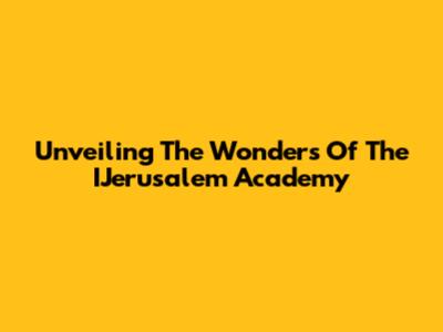 Unveiling The Wonders Of The IJerusalem Academy