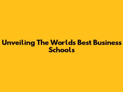 Unveiling The World's Best Business Schools
