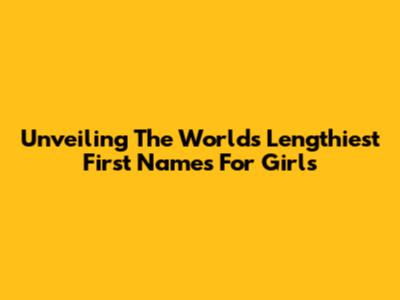 Unveiling The World's Lengthiest First Names For Girls