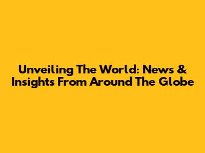 Unveiling The World: News & Insights From Around The Globe