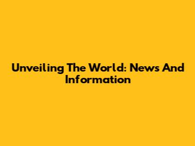 Unveiling The World: News And Information