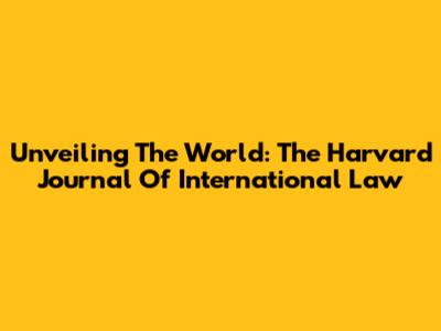 Unveiling The World: The Harvard Journal Of International Law