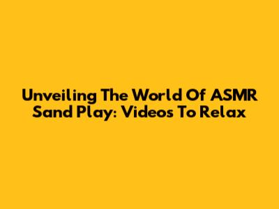 Unveiling The World Of ASMR Sand Play: Videos To Relax
