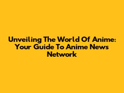 Unveiling The World Of Anime: Your Guide To Anime News Network