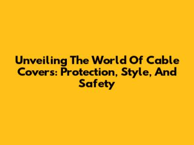 Unveiling The World Of Cable Covers: Protection, Style, And Safety