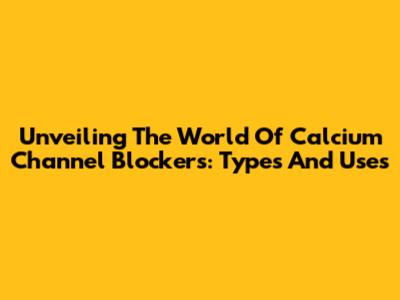 Unveiling The World Of Calcium Channel Blockers: Types And Uses