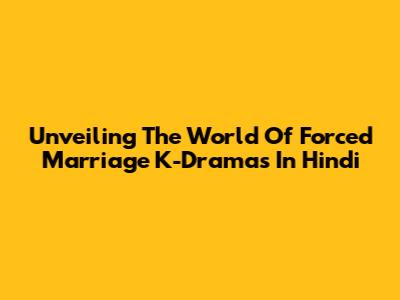 Unveiling The World Of Forced Marriage K-Dramas In Hindi