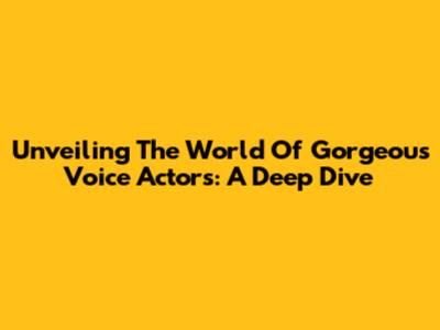 Unveiling The World Of Gorgeous Voice Actors: A Deep Dive