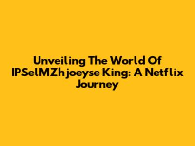 Unveiling The World Of IPSelMZhjoeyse King: A Netflix Journey