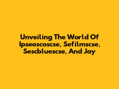 Unveiling The World Of Ipseoscoscse, Sefilmscse, Sescbluescse, And Jay