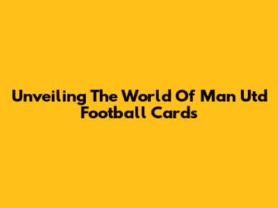 Unveiling The World Of Man Utd Football Cards