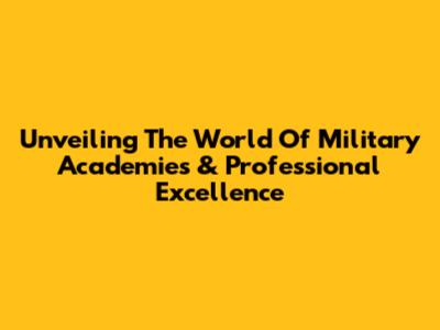 Unveiling The World Of Military Academies & Professional Excellence