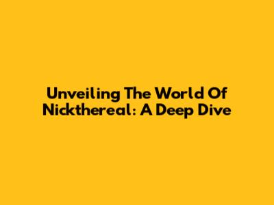 Unveiling The World Of Nickthereal: A Deep Dive