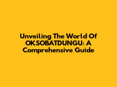 Unveiling The World Of OKSOBATDUNGU: A Comprehensive Guide