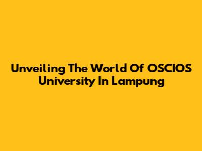 Unveiling The World Of OSCIOS University In Lampung