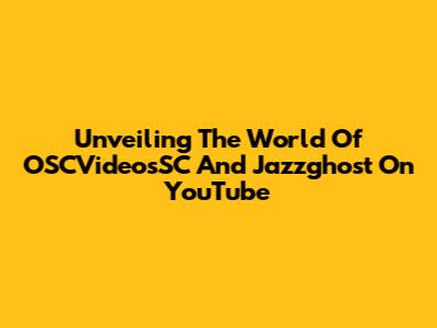 Unveiling The World Of OSCVideosSC And Jazzghost On YouTube