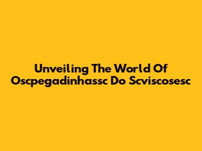 Unveiling The World Of Oscpegadinhassc Do Scviscosesc