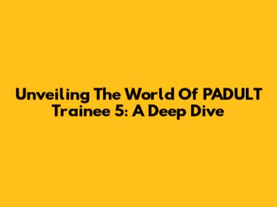 Unveiling The World Of PADULT Trainee 5: A Deep Dive