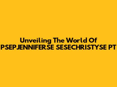 Unveiling The World Of PSEPJENNIFERSE SESECHRISTYSE PT