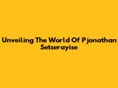 Unveiling The World Of Pjonathan Setserayise