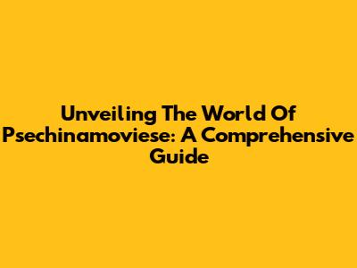Unveiling The World Of Psechinamoviese: A Comprehensive Guide