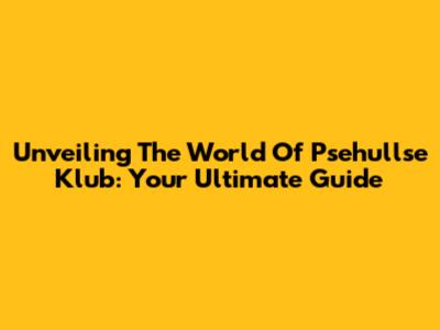 Unveiling The World Of Psehullse Klub: Your Ultimate Guide