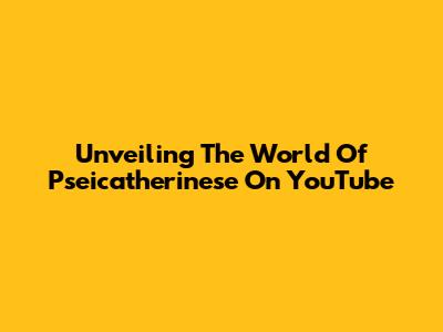 Unveiling The World Of Pseicatherinese On YouTube