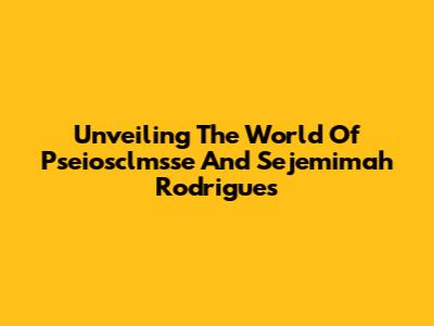 Unveiling The World Of Pseiosclmsse And Sejemimah Rodrigues