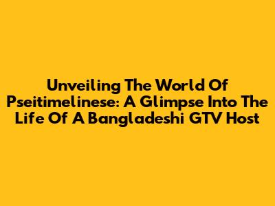 Unveiling The World Of Pseitimelinese: A Glimpse Into The Life Of A Bangladeshi GTV Host