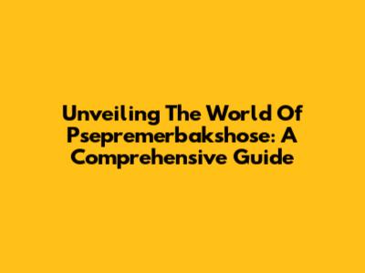 Unveiling The World Of Psepremerbakshose: A Comprehensive Guide