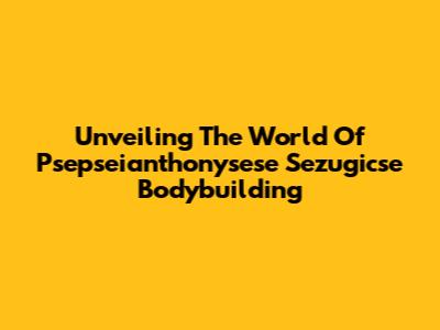 Unveiling The World Of Psepseianthonysese Sezugicse Bodybuilding