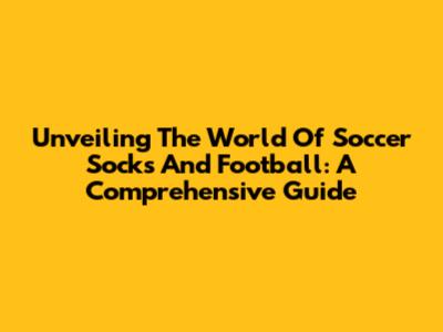 Unveiling The World Of Soccer Socks And Football: A Comprehensive Guide